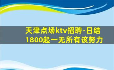 天津点场ktv招聘-日结1800起一无所有该努力